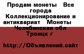 Продам монеты - Все города Коллекционирование и антиквариат » Монеты   . Челябинская обл.,Троицк г.